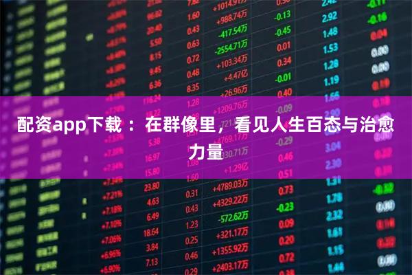 配资app下载 ：在群像里，看见人生百态与治愈力量