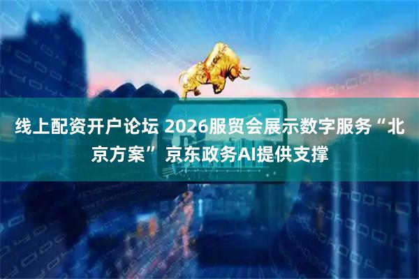 线上配资开户论坛 2026服贸会展示数字服务“北京方案” 京东政务AI提供支撑