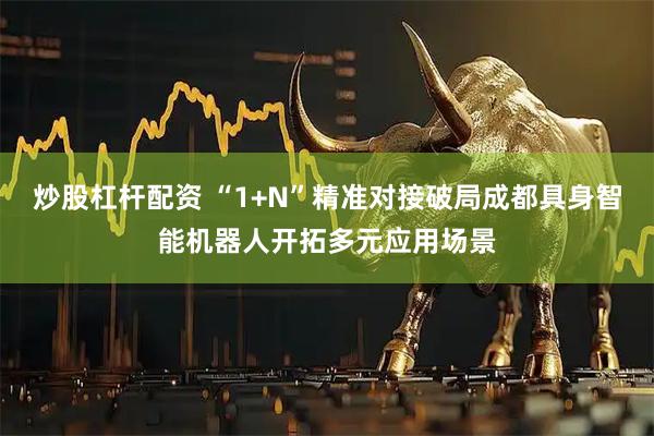 炒股杠杆配资 “1+N”精准对接破局成都具身智能机器人开拓多元应用场景