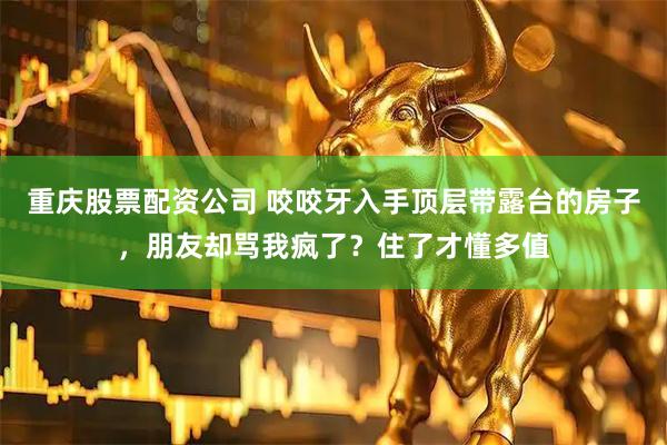 重庆股票配资公司 咬咬牙入手顶层带露台的房子，朋友却骂我疯了？住了才懂多值