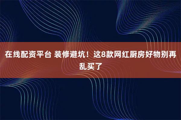 在线配资平台 装修避坑！这8款网红厨房好物别再乱买了