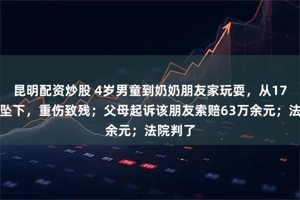 昆明配资炒股 4岁男童到奶奶朋友家玩耍，从17楼窗户坠下，重伤致残；父母起诉该朋友索赔63万余元；法院判了