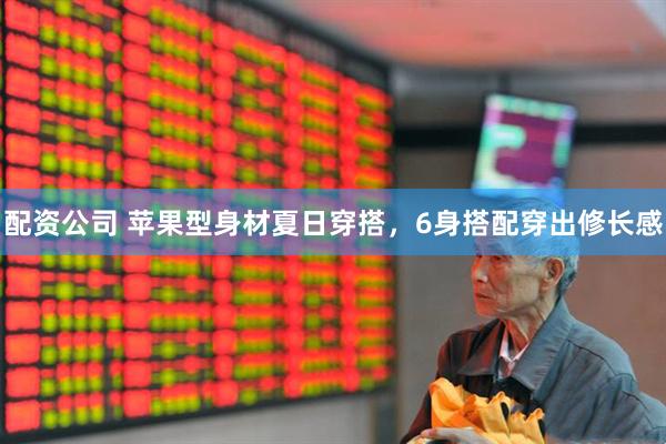 配资公司 苹果型身材夏日穿搭，6身搭配穿出修长感
