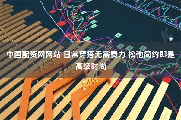 中国配资网网站 日常穿搭无需费力 松弛简约即是高级时尚
